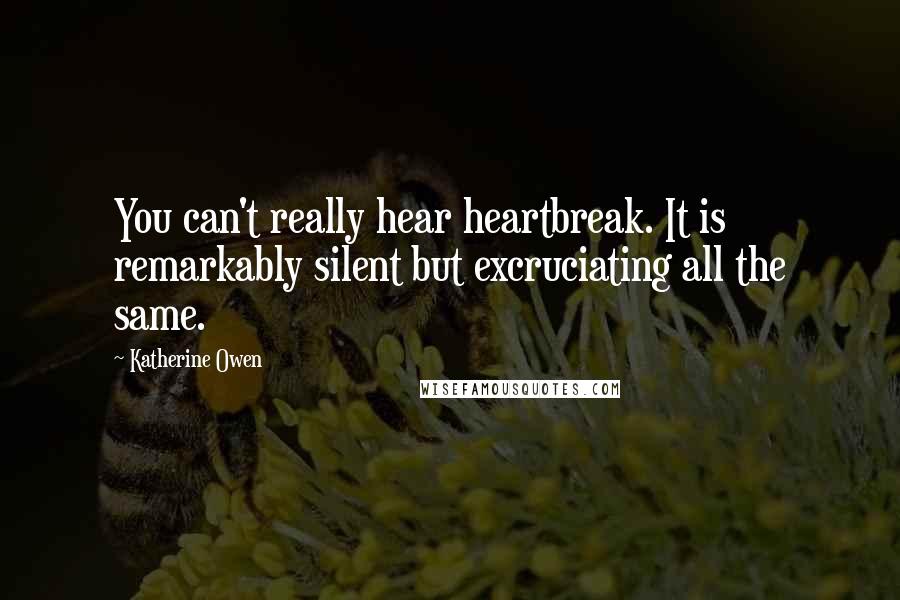 Katherine Owen Quotes: You can't really hear heartbreak. It is remarkably silent but excruciating all the same.