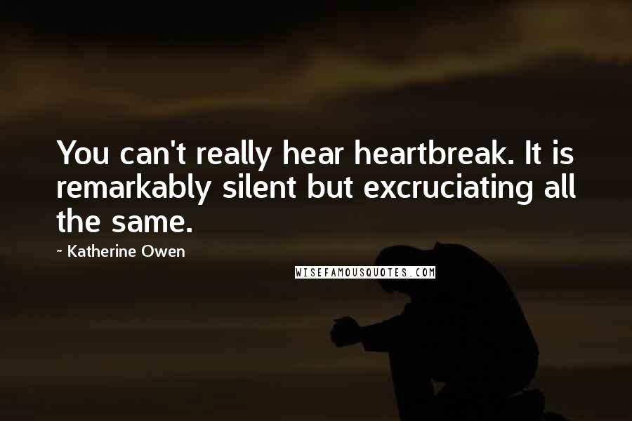 Katherine Owen Quotes: You can't really hear heartbreak. It is remarkably silent but excruciating all the same.