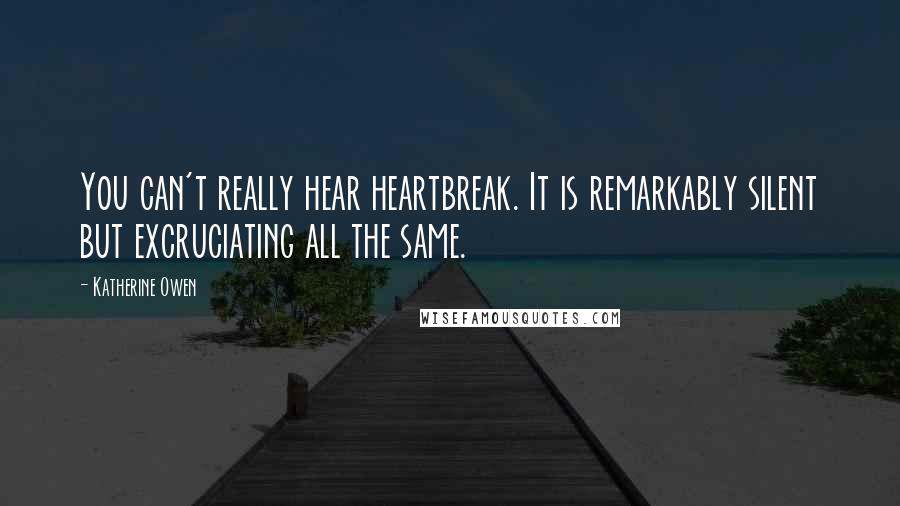 Katherine Owen Quotes: You can't really hear heartbreak. It is remarkably silent but excruciating all the same.