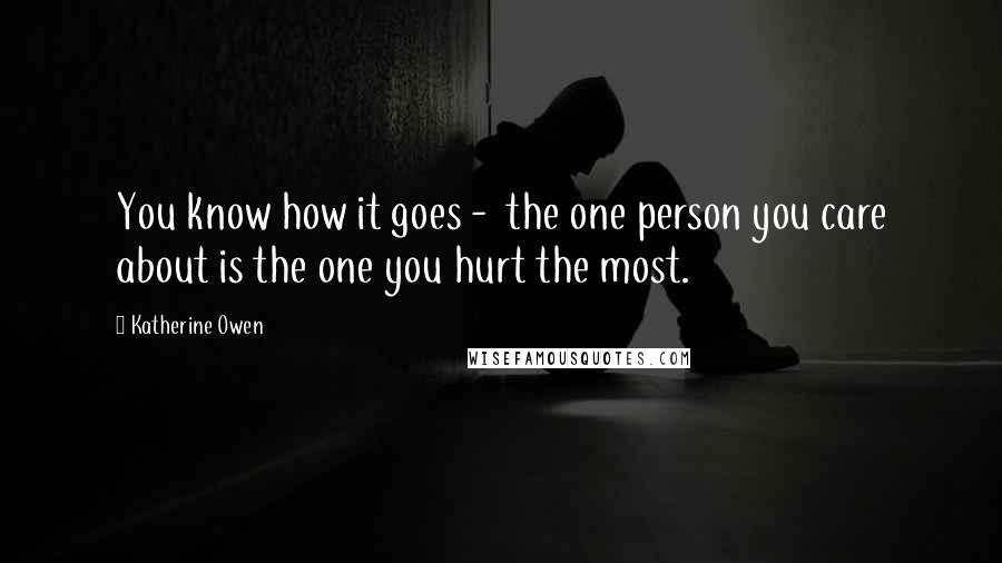 Katherine Owen Quotes: You know how it goes -  the one person you care about is the one you hurt the most.