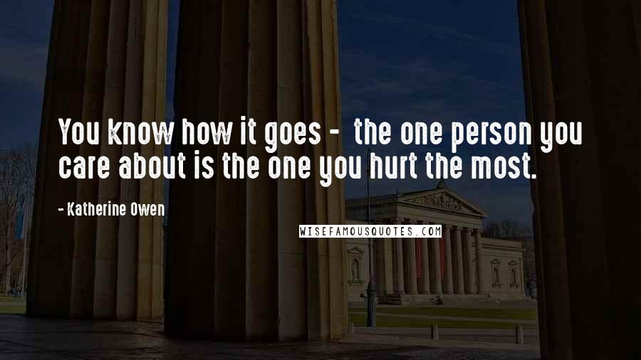 Katherine Owen Quotes: You know how it goes -  the one person you care about is the one you hurt the most.