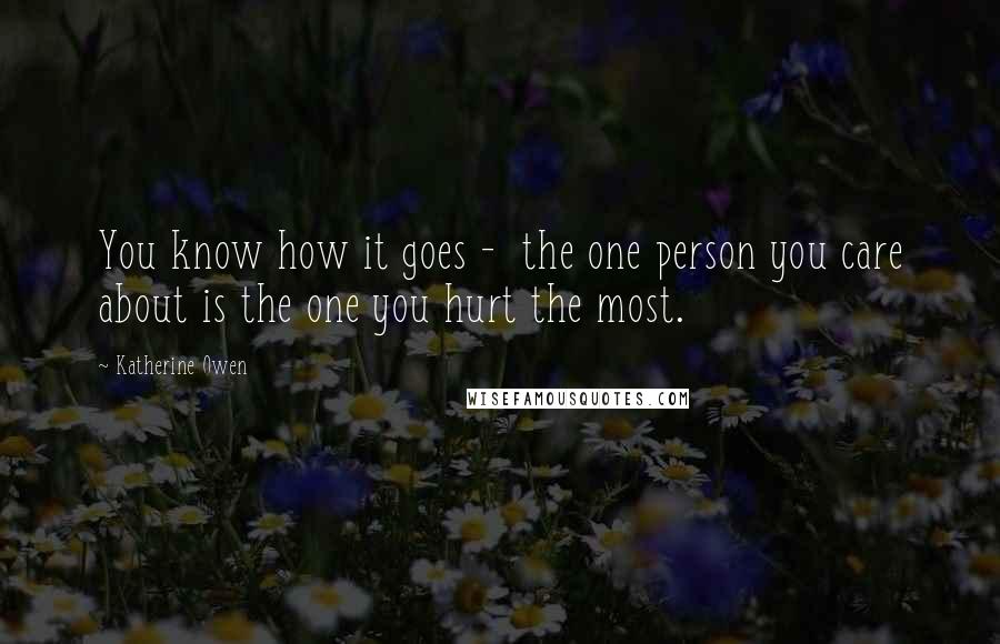 Katherine Owen Quotes: You know how it goes -  the one person you care about is the one you hurt the most.