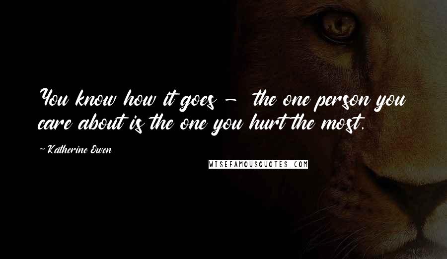 Katherine Owen Quotes: You know how it goes -  the one person you care about is the one you hurt the most.