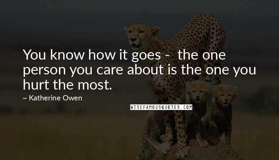 Katherine Owen Quotes: You know how it goes -  the one person you care about is the one you hurt the most.