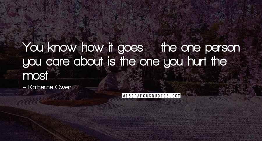 Katherine Owen Quotes: You know how it goes -  the one person you care about is the one you hurt the most.