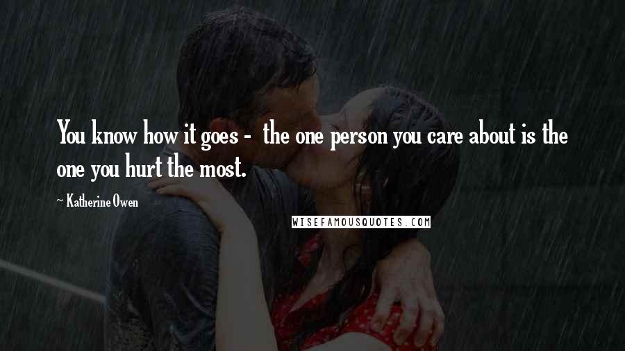 Katherine Owen Quotes: You know how it goes -  the one person you care about is the one you hurt the most.