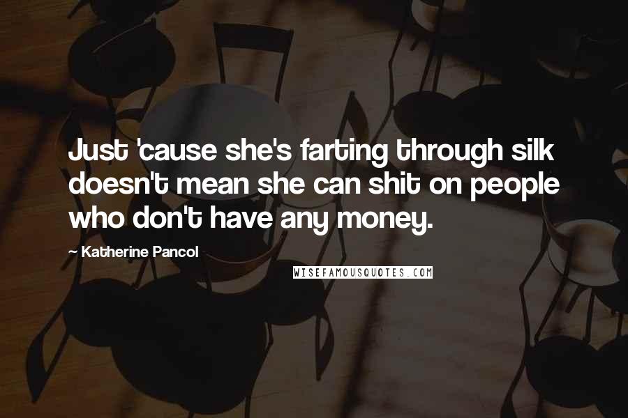 Katherine Pancol Quotes: Just 'cause she's farting through silk doesn't mean she can shit on people who don't have any money.