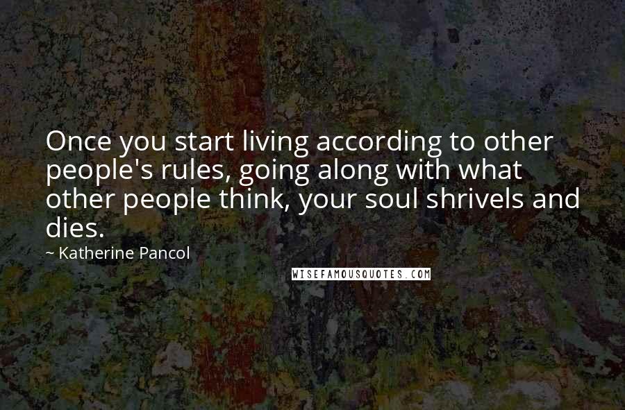 Katherine Pancol Quotes: Once you start living according to other people's rules, going along with what other people think, your soul shrivels and dies.