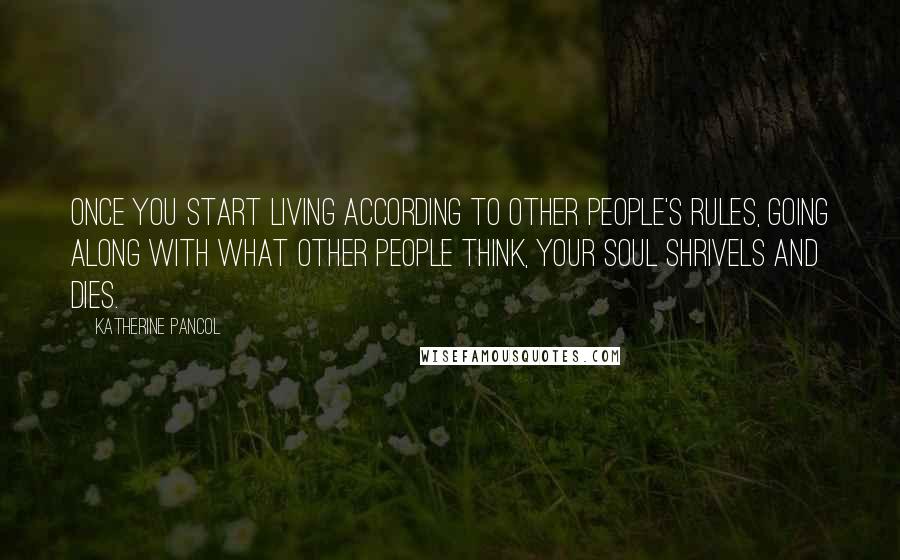Katherine Pancol Quotes: Once you start living according to other people's rules, going along with what other people think, your soul shrivels and dies.