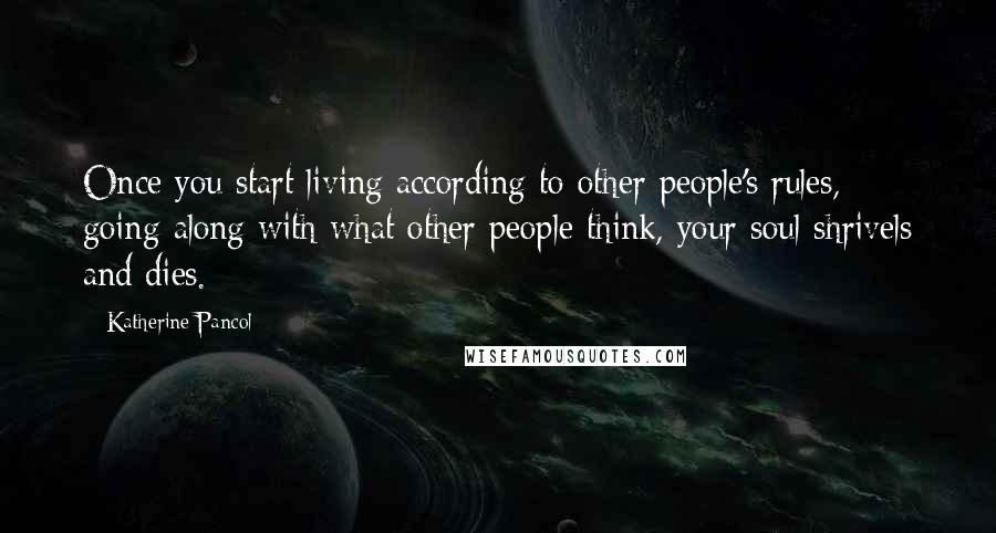 Katherine Pancol Quotes: Once you start living according to other people's rules, going along with what other people think, your soul shrivels and dies.