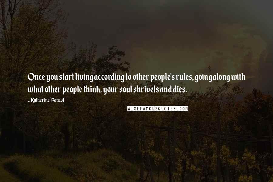 Katherine Pancol Quotes: Once you start living according to other people's rules, going along with what other people think, your soul shrivels and dies.