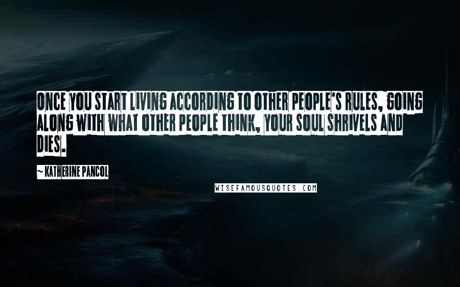 Katherine Pancol Quotes: Once you start living according to other people's rules, going along with what other people think, your soul shrivels and dies.