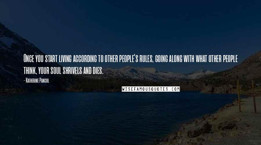 Katherine Pancol Quotes: Once you start living according to other people's rules, going along with what other people think, your soul shrivels and dies.