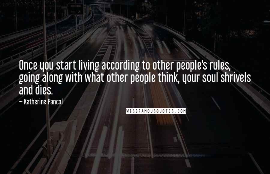 Katherine Pancol Quotes: Once you start living according to other people's rules, going along with what other people think, your soul shrivels and dies.