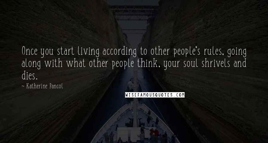 Katherine Pancol Quotes: Once you start living according to other people's rules, going along with what other people think, your soul shrivels and dies.