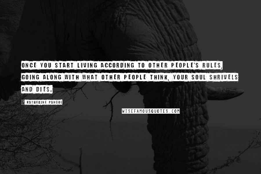 Katherine Pancol Quotes: Once you start living according to other people's rules, going along with what other people think, your soul shrivels and dies.