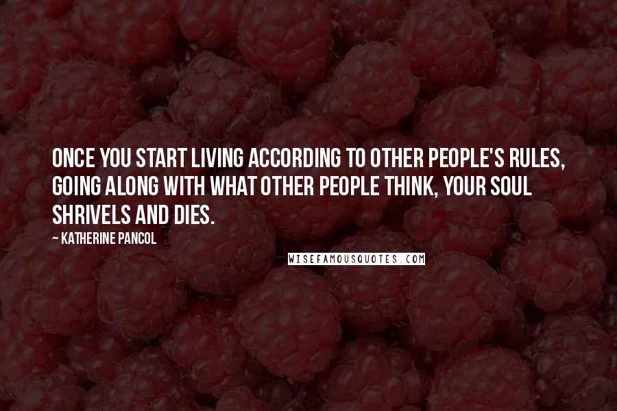 Katherine Pancol Quotes: Once you start living according to other people's rules, going along with what other people think, your soul shrivels and dies.