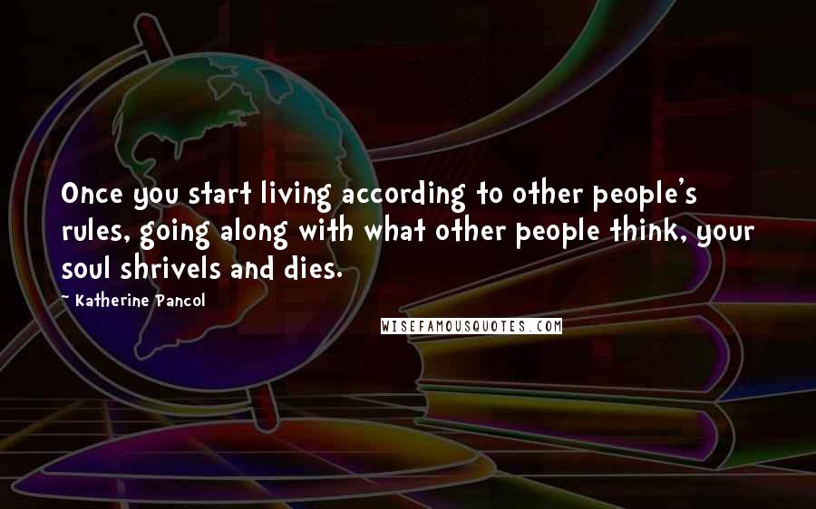 Katherine Pancol Quotes: Once you start living according to other people's rules, going along with what other people think, your soul shrivels and dies.