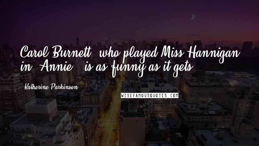 Katherine Parkinson Quotes: Carol Burnett, who played Miss Hannigan in 'Annie', is as funny as it gets.