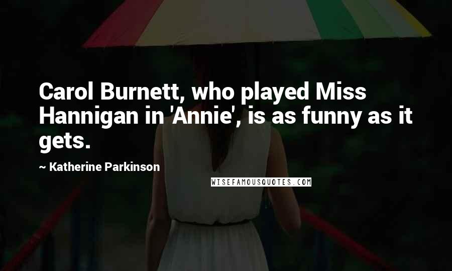 Katherine Parkinson Quotes: Carol Burnett, who played Miss Hannigan in 'Annie', is as funny as it gets.