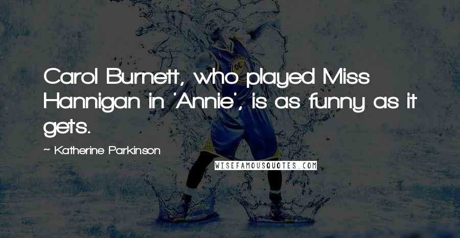 Katherine Parkinson Quotes: Carol Burnett, who played Miss Hannigan in 'Annie', is as funny as it gets.