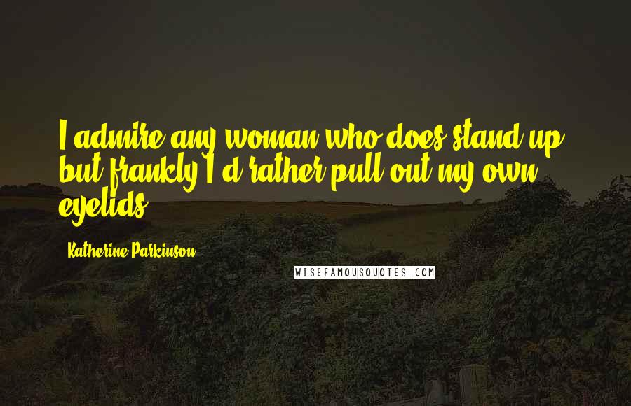 Katherine Parkinson Quotes: I admire any woman who does stand-up, but frankly I'd rather pull out my own eyelids.