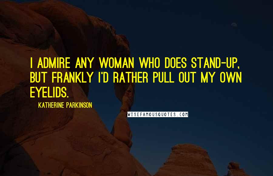 Katherine Parkinson Quotes: I admire any woman who does stand-up, but frankly I'd rather pull out my own eyelids.