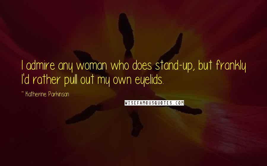 Katherine Parkinson Quotes: I admire any woman who does stand-up, but frankly I'd rather pull out my own eyelids.