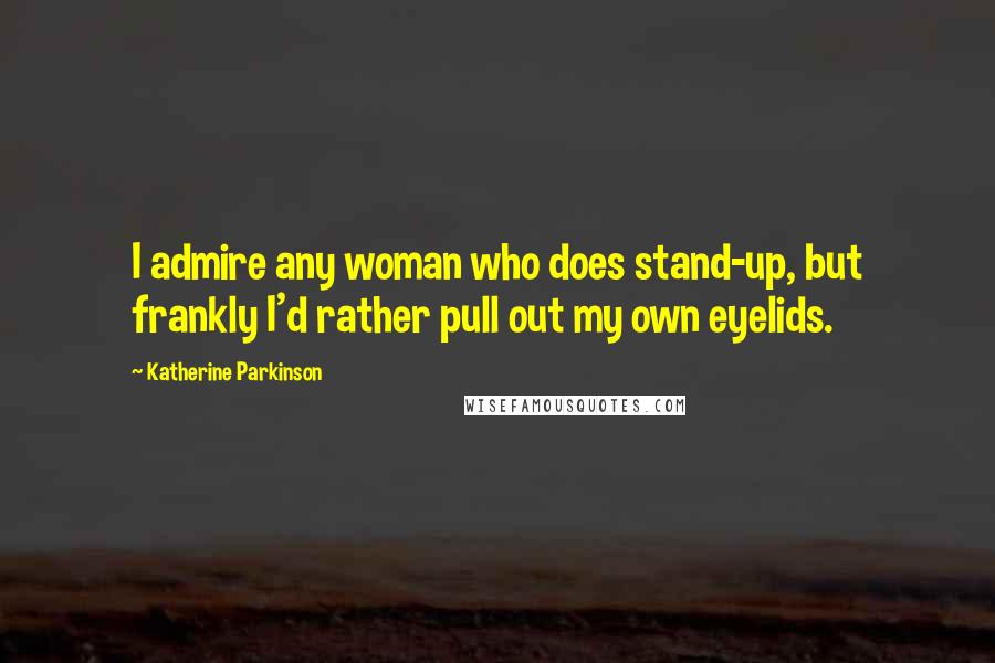 Katherine Parkinson Quotes: I admire any woman who does stand-up, but frankly I'd rather pull out my own eyelids.