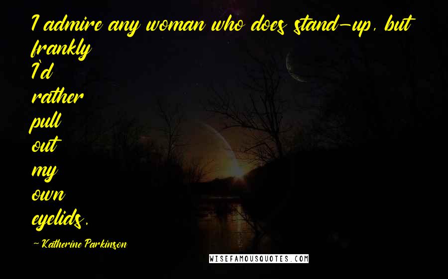 Katherine Parkinson Quotes: I admire any woman who does stand-up, but frankly I'd rather pull out my own eyelids.