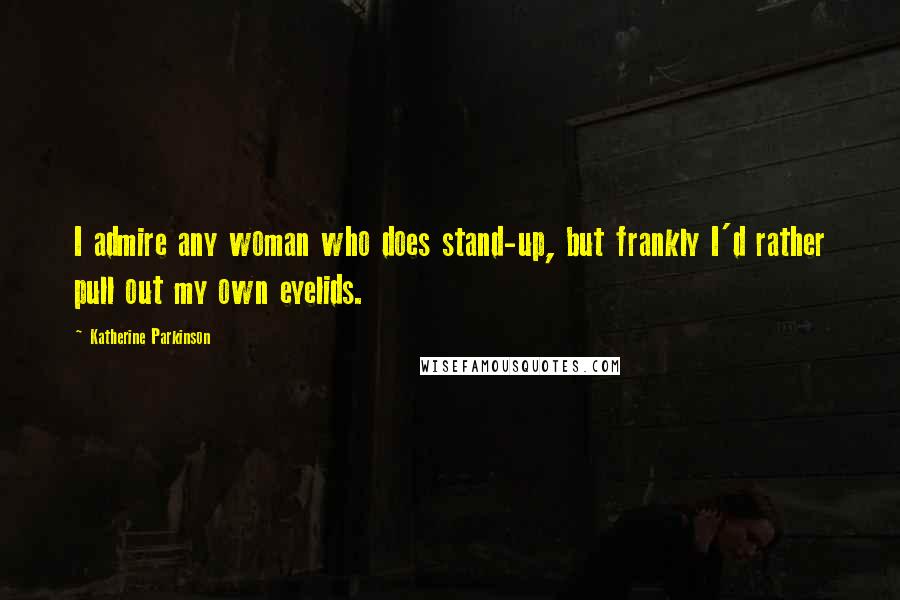 Katherine Parkinson Quotes: I admire any woman who does stand-up, but frankly I'd rather pull out my own eyelids.