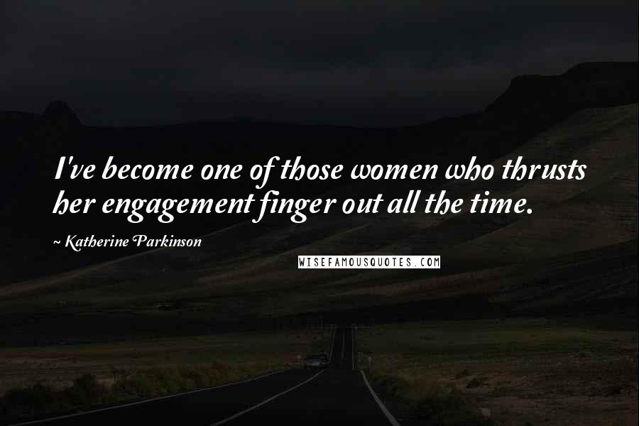 Katherine Parkinson Quotes: I've become one of those women who thrusts her engagement finger out all the time.