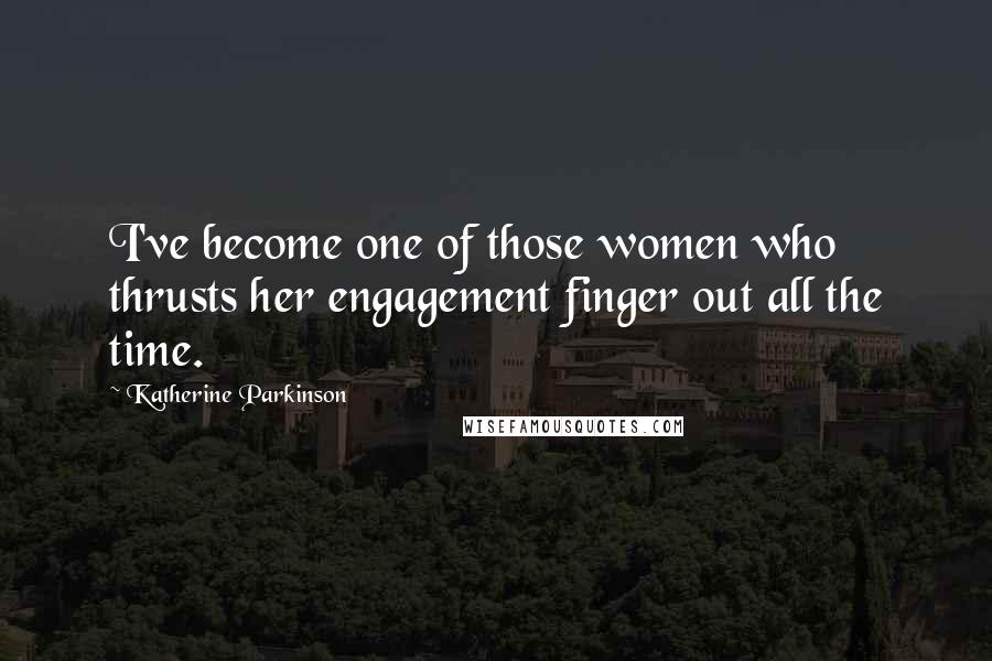 Katherine Parkinson Quotes: I've become one of those women who thrusts her engagement finger out all the time.