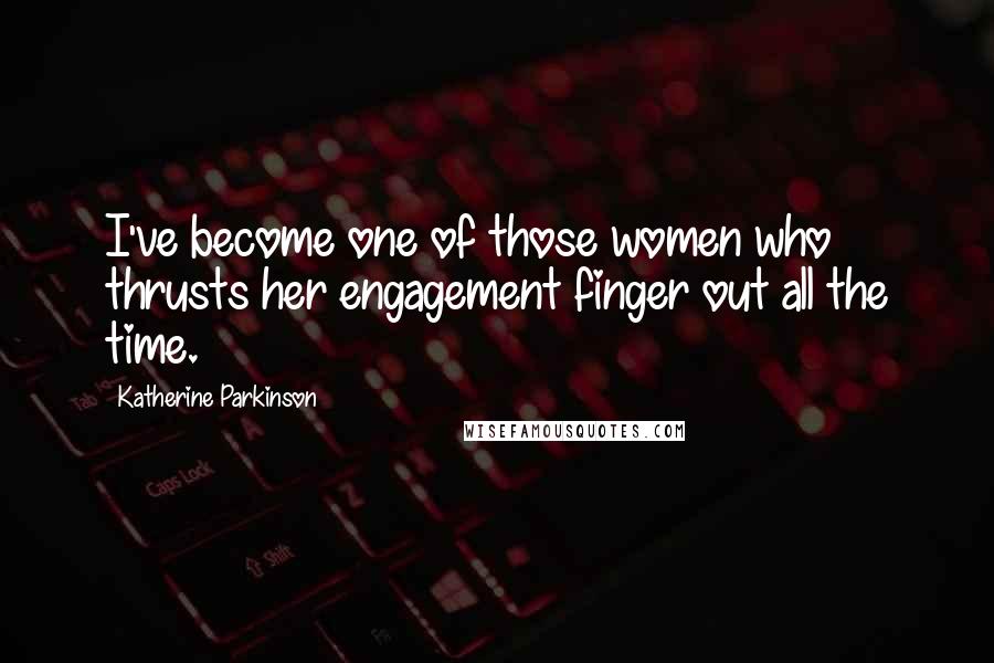 Katherine Parkinson Quotes: I've become one of those women who thrusts her engagement finger out all the time.