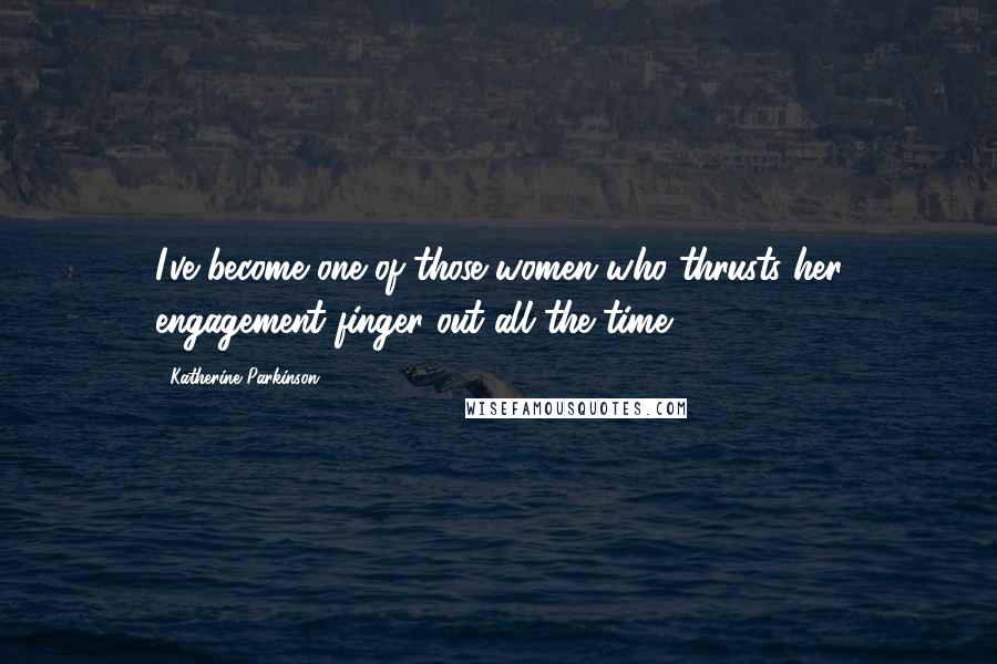 Katherine Parkinson Quotes: I've become one of those women who thrusts her engagement finger out all the time.
