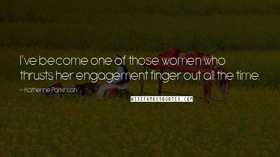 Katherine Parkinson Quotes: I've become one of those women who thrusts her engagement finger out all the time.