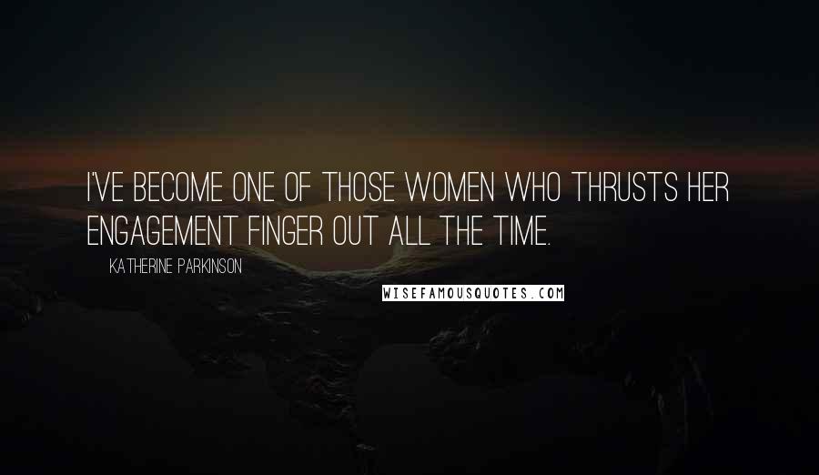 Katherine Parkinson Quotes: I've become one of those women who thrusts her engagement finger out all the time.