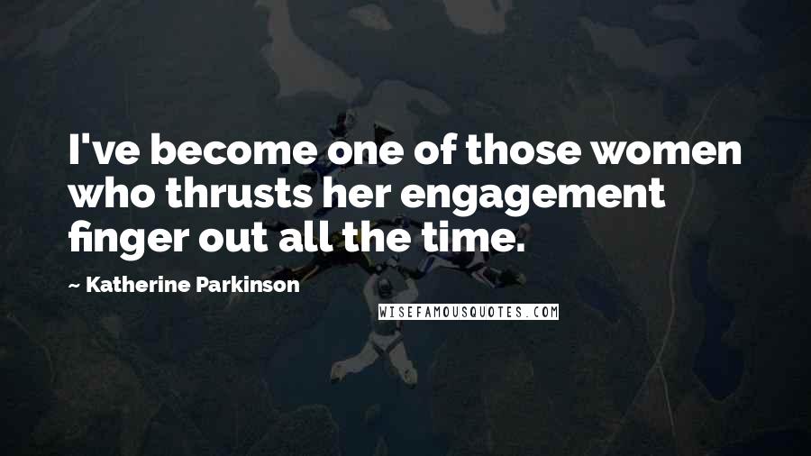 Katherine Parkinson Quotes: I've become one of those women who thrusts her engagement finger out all the time.