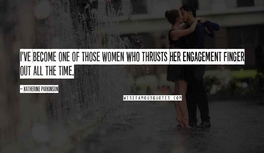 Katherine Parkinson Quotes: I've become one of those women who thrusts her engagement finger out all the time.