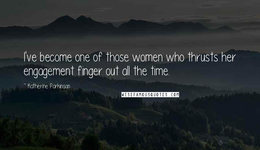 Katherine Parkinson Quotes: I've become one of those women who thrusts her engagement finger out all the time.