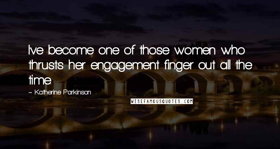 Katherine Parkinson Quotes: I've become one of those women who thrusts her engagement finger out all the time.