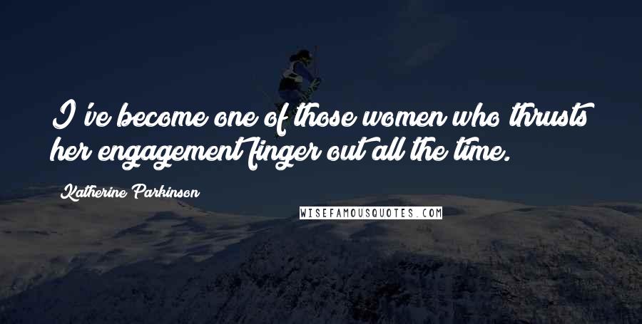 Katherine Parkinson Quotes: I've become one of those women who thrusts her engagement finger out all the time.