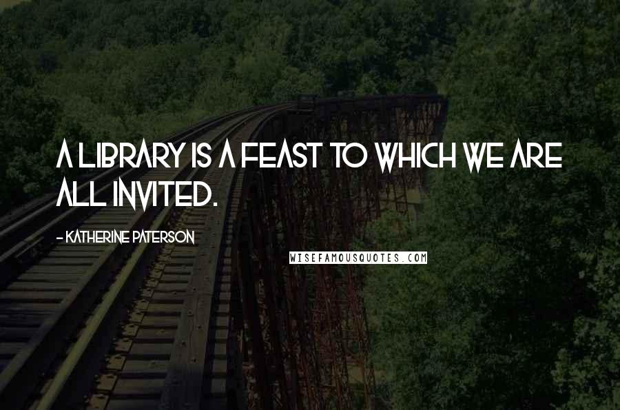 Katherine Paterson Quotes: A library is a feast to which we are all invited.