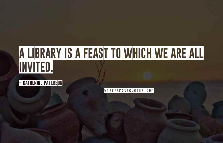 Katherine Paterson Quotes: A library is a feast to which we are all invited.