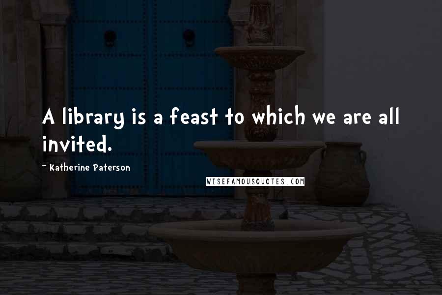 Katherine Paterson Quotes: A library is a feast to which we are all invited.