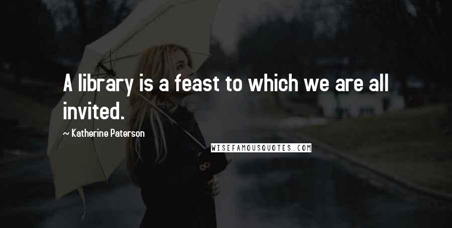 Katherine Paterson Quotes: A library is a feast to which we are all invited.