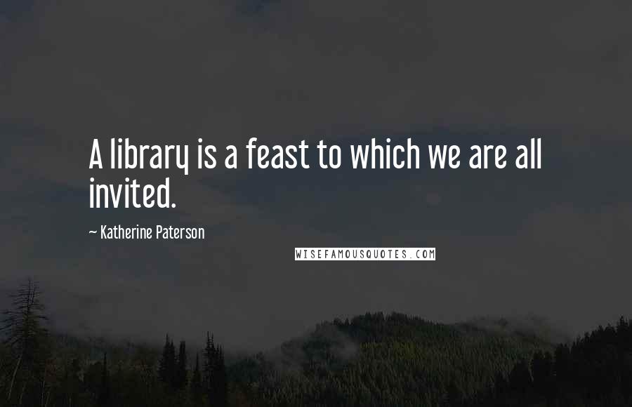 Katherine Paterson Quotes: A library is a feast to which we are all invited.
