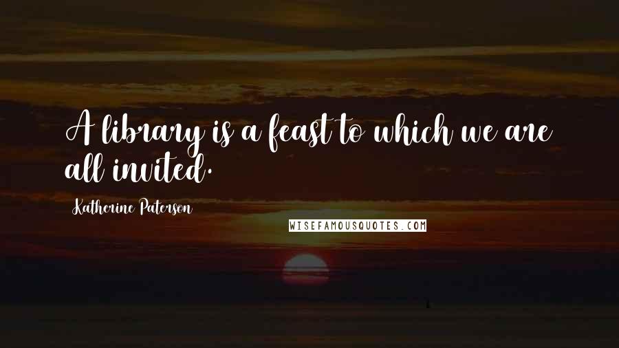 Katherine Paterson Quotes: A library is a feast to which we are all invited.
