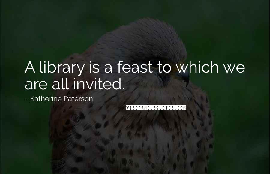 Katherine Paterson Quotes: A library is a feast to which we are all invited.
