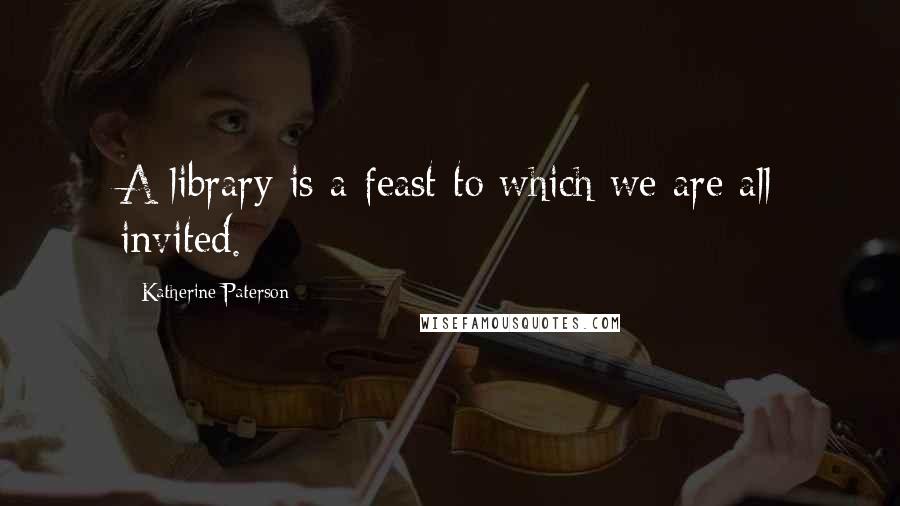 Katherine Paterson Quotes: A library is a feast to which we are all invited.